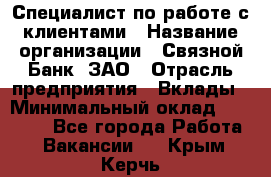 Специалист по работе с клиентами › Название организации ­ Связной Банк, ЗАО › Отрасль предприятия ­ Вклады › Минимальный оклад ­ 22 800 - Все города Работа » Вакансии   . Крым,Керчь